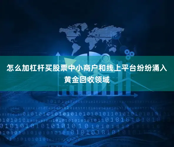 怎么加杠杆买股票中小商户和线上平台纷纷涌入黄金回收领域