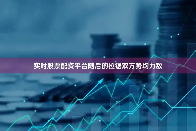 实时股票配资平台随后的拉锯双方势均力敌