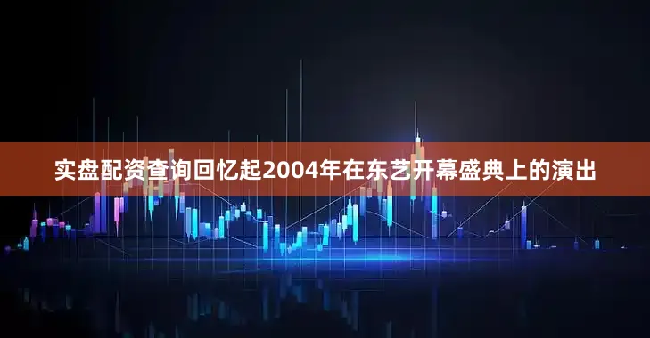 实盘配资查询回忆起2004年在东艺开幕盛典上的演出