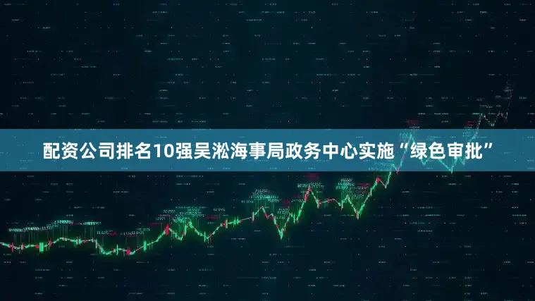 配资公司排名10强吴淞海事局政务中心实施“绿色审批”