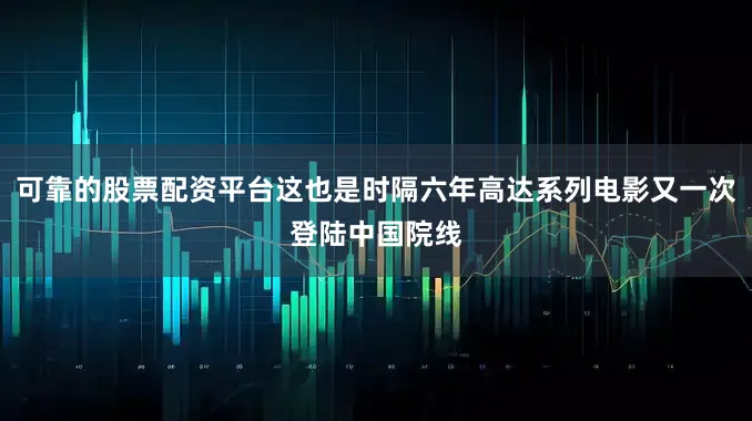 可靠的股票配资平台这也是时隔六年高达系列电影又一次登陆中国院线
