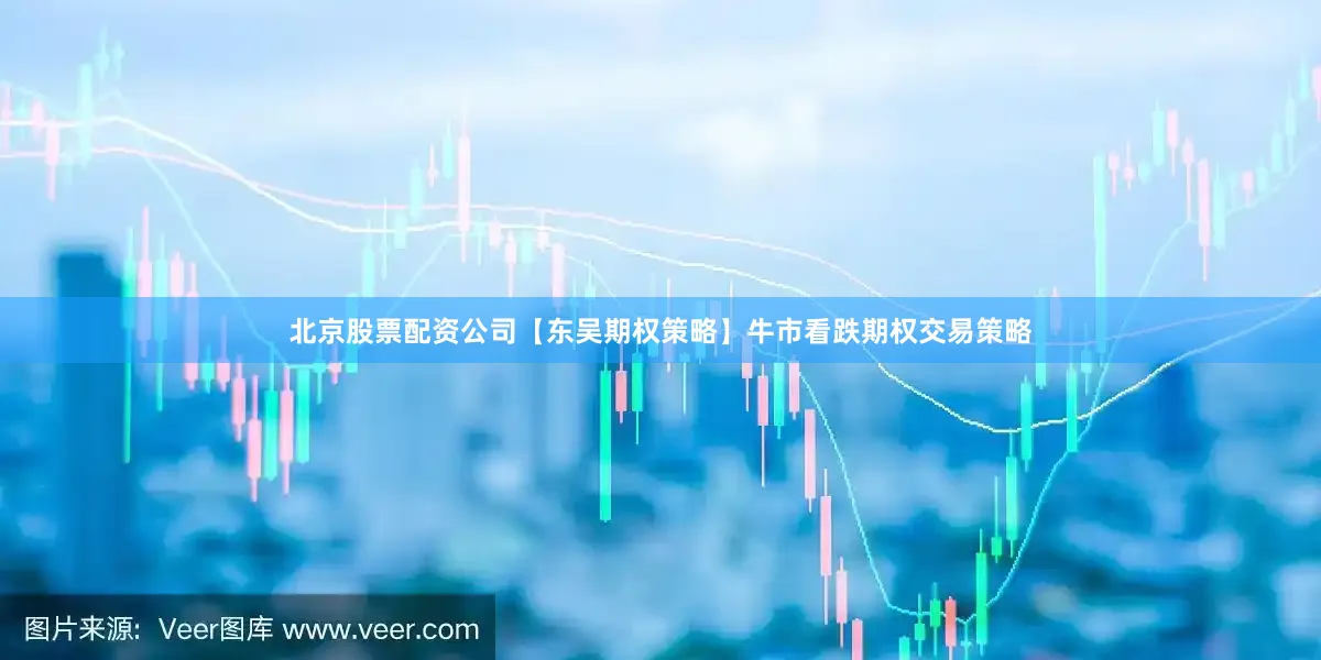 北京股票配资公司【东吴期权策略】牛市看跌期权交易策略
