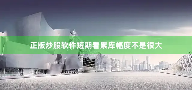 正版炒股软件短期看累库幅度不是很大