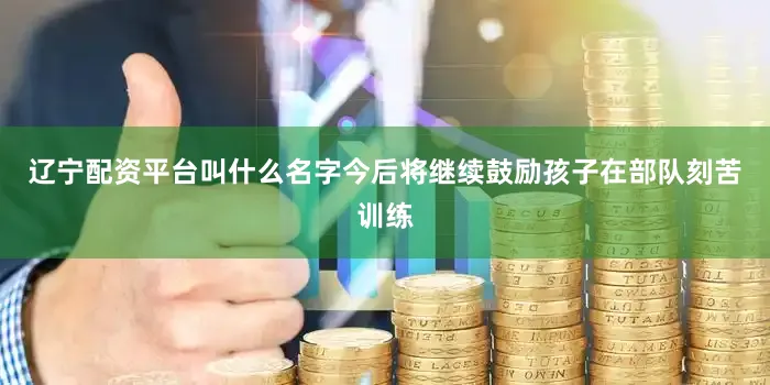 辽宁配资平台叫什么名字今后将继续鼓励孩子在部队刻苦训练