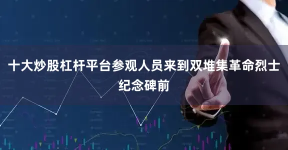 十大炒股杠杆平台参观人员来到双堆集革命烈士纪念碑前